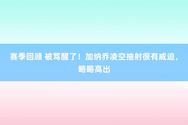 赛季回顾 被骂醒了！加纳乔凌空抽射很有威迫，略略高出