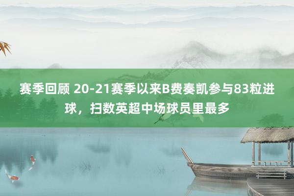 赛季回顾 20-21赛季以来B费奏凯参与83粒进球，扫数英超中场球员里最多