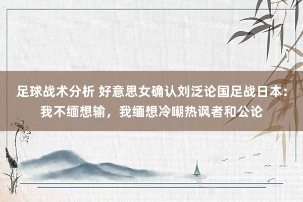 足球战术分析 好意思女确认刘泛论国足战日本：我不缅想输，我缅想冷嘲热讽者和公论