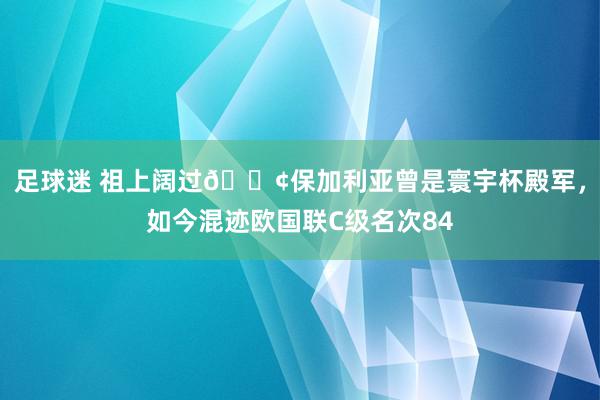 足球迷 祖上阔过😢保加利亚曾是寰宇杯殿军，如今混迹欧国联C级名次84