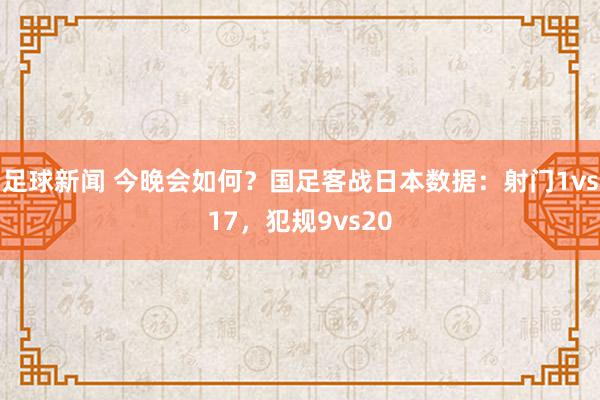 足球新闻 今晚会如何？国足客战日本数据：射门1vs17，犯规9vs20