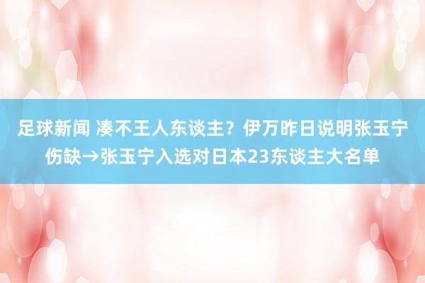 足球新闻 凑不王人东谈主？伊万昨日说明张玉宁伤缺→张玉宁入选对日本23东谈主大名单