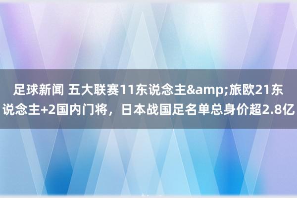 足球新闻 五大联赛11东说念主&旅欧21东说念主+2国内门将，日本战国足名单总身价超2.8亿