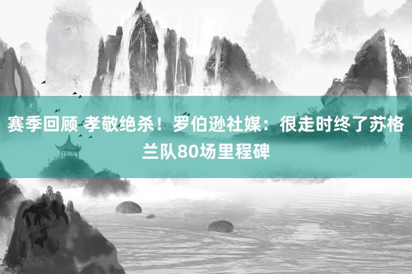 赛季回顾 孝敬绝杀！罗伯逊社媒：很走时终了苏格兰队80场里程碑