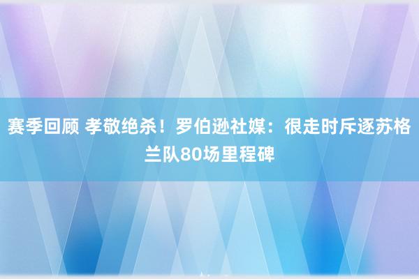 赛季回顾 孝敬绝杀！罗伯逊社媒：很走时斥逐苏格兰队80场里程碑