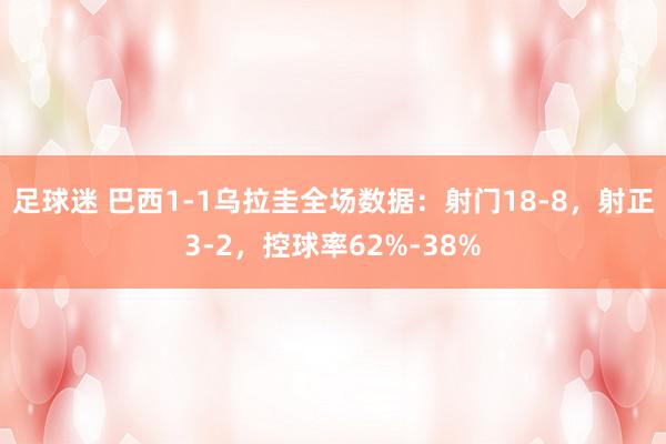 足球迷 巴西1-1乌拉圭全场数据：射门18-8，射正3-2，控球率62%-38%