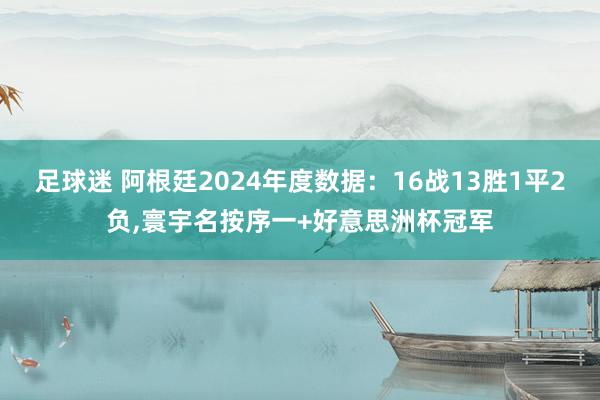 足球迷 阿根廷2024年度数据：16战13胜1平2负,寰宇名按序一+好意思洲杯冠军