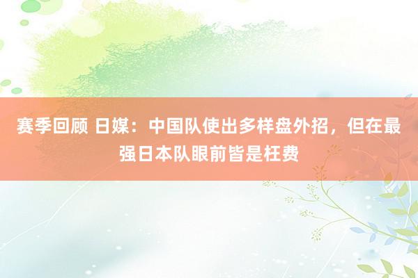 赛季回顾 日媒：中国队使出多样盘外招，但在最强日本队眼前皆是枉费