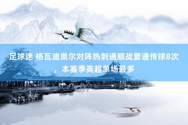 足球迷 格瓦迪奥尔对阵热刺通顺战要道传球8次，本赛季英超单场最多