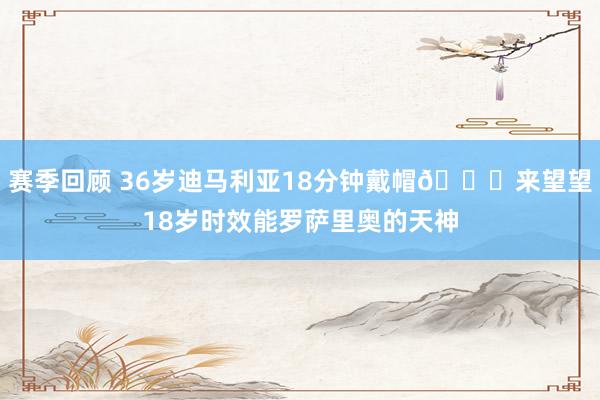 赛季回顾 36岁迪马利亚18分钟戴帽👀来望望18岁时效能罗萨里奥的天神