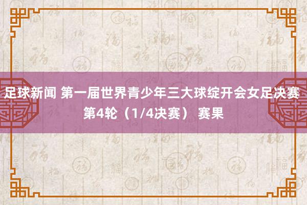 足球新闻 第一届世界青少年三大球绽开会女足决赛 第4轮（1/4决赛） 赛果