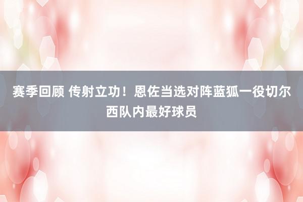 赛季回顾 传射立功！恩佐当选对阵蓝狐一役切尔西队内最好球员