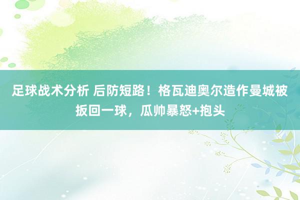 足球战术分析 后防短路！格瓦迪奥尔造作曼城被扳回一球，瓜帅暴怒+抱头