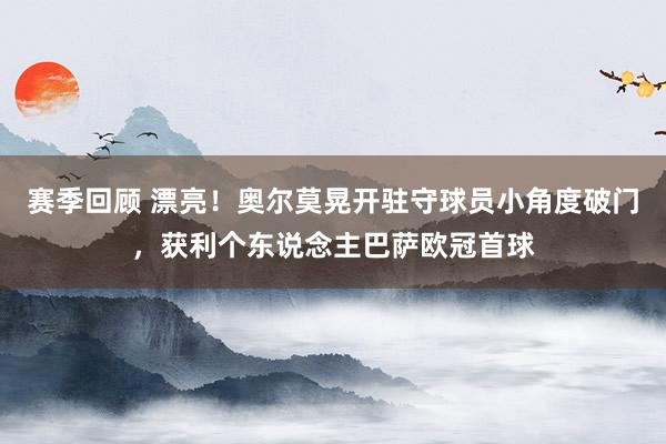 赛季回顾 漂亮！奥尔莫晃开驻守球员小角度破门，获利个东说念主巴萨欧冠首球