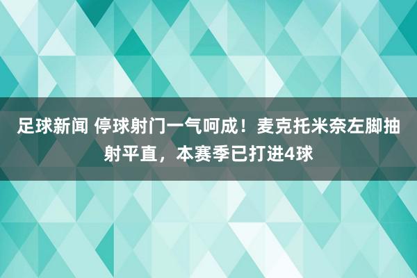 足球新闻 停球射门一气呵成！麦克托米奈左脚抽射平直，本赛季已打进4球