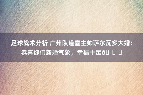 足球战术分析 广州队道喜主帅萨尔瓦多大婚：恭喜你们新婚气象，幸福十足🎉