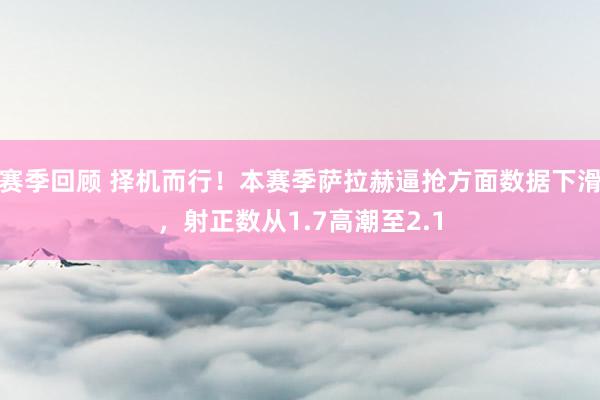 赛季回顾 择机而行！本赛季萨拉赫逼抢方面数据下滑，射正数从1.7高潮至2.1