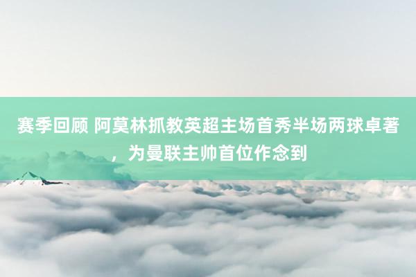 赛季回顾 阿莫林抓教英超主场首秀半场两球卓著，为曼联主帅首位作念到