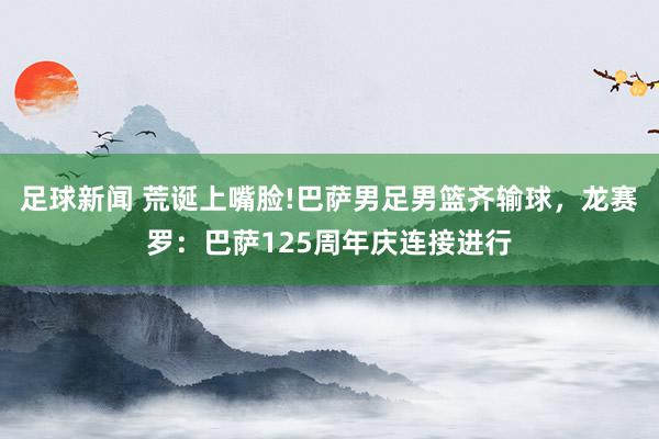 足球新闻 荒诞上嘴脸!巴萨男足男篮齐输球，龙赛罗：巴萨125周年庆连接进行