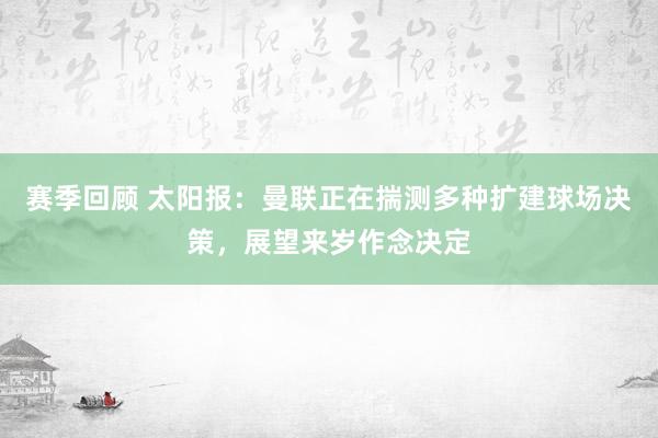 赛季回顾 太阳报：曼联正在揣测多种扩建球场决策，展望来岁作念决定