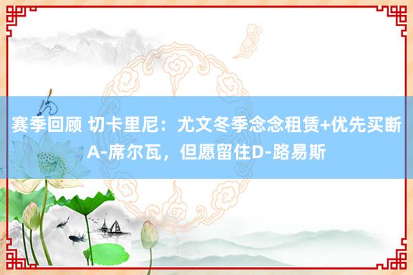 赛季回顾 切卡里尼：尤文冬季念念租赁+优先买断A-席尔瓦，但愿留住D-路易斯