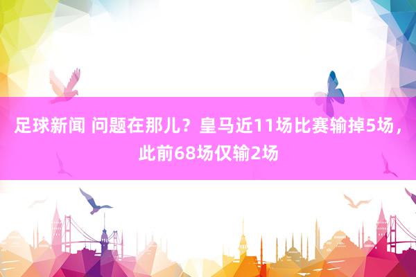 足球新闻 问题在那儿？皇马近11场比赛输掉5场，此前68场仅输2场