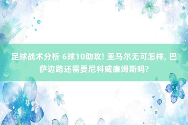 足球战术分析 6球10助攻! 亚马尔无可怎样, 巴萨边路还需要尼科威廉姆斯吗?