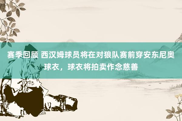 赛季回顾 西汉姆球员将在对狼队赛前穿安东尼奥球衣，球衣将拍卖作念慈善