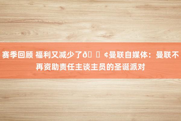 赛季回顾 福利又减少了😢曼联自媒体：曼联不再资助责任主谈主员的圣诞派对