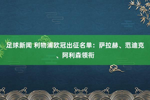 足球新闻 利物浦欧冠出征名单：萨拉赫、范迪克、阿利森领衔