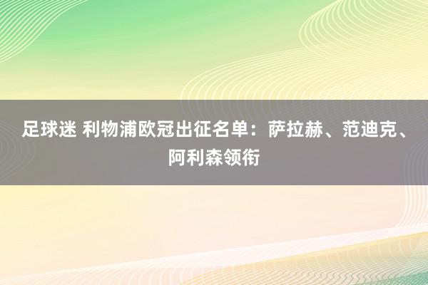 足球迷 利物浦欧冠出征名单：萨拉赫、范迪克、阿利森领衔