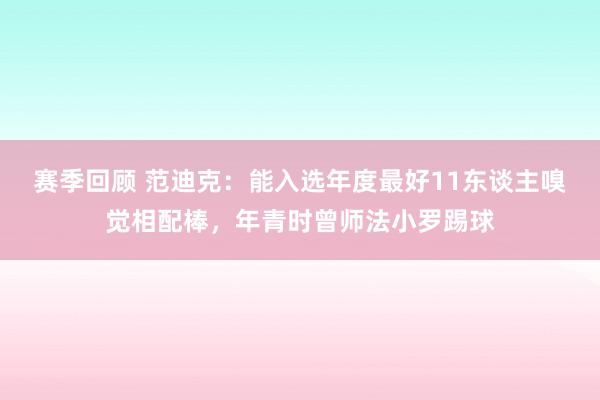 赛季回顾 范迪克：能入选年度最好11东谈主嗅觉相配棒，年青时曾师法小罗踢球