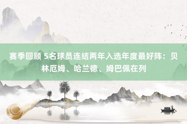 赛季回顾 5名球员连结两年入选年度最好阵：贝林厄姆、哈兰德、姆巴佩在列