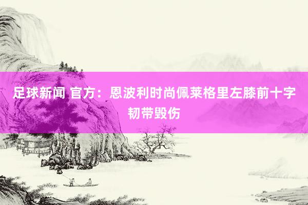 足球新闻 官方：恩波利时尚佩莱格里左膝前十字韧带毁伤