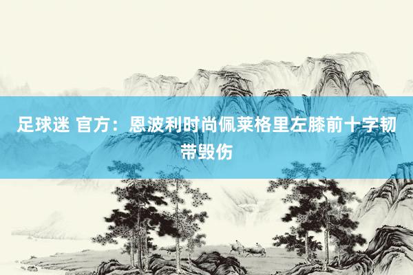 足球迷 官方：恩波利时尚佩莱格里左膝前十字韧带毁伤