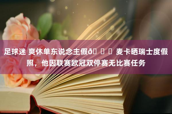 足球迷 爽休单东说念主假😀麦卡晒瑞士度假照，他因联赛欧冠双停赛无比赛任务