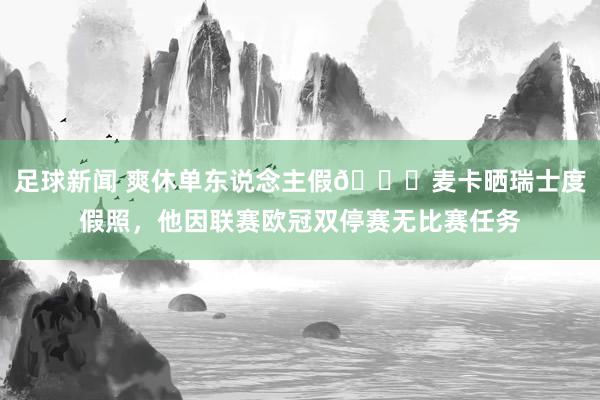 足球新闻 爽休单东说念主假😀麦卡晒瑞士度假照，他因联赛欧冠双停赛无比赛任务