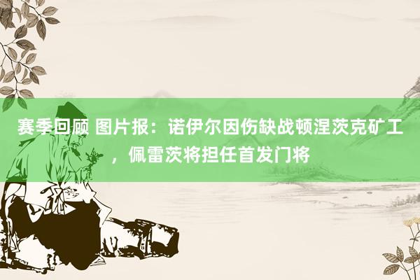 赛季回顾 图片报：诺伊尔因伤缺战顿涅茨克矿工，佩雷茨将担任首发门将