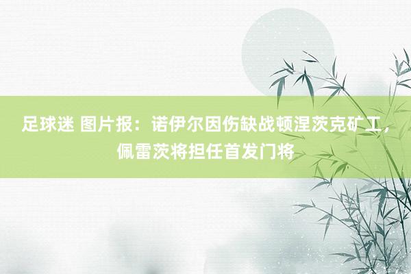 足球迷 图片报：诺伊尔因伤缺战顿涅茨克矿工，佩雷茨将担任首发门将