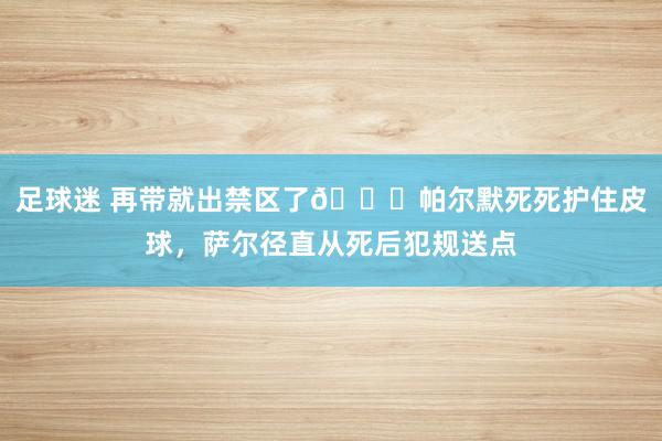 足球迷 再带就出禁区了😂帕尔默死死护住皮球，萨尔径直从死后犯规送点