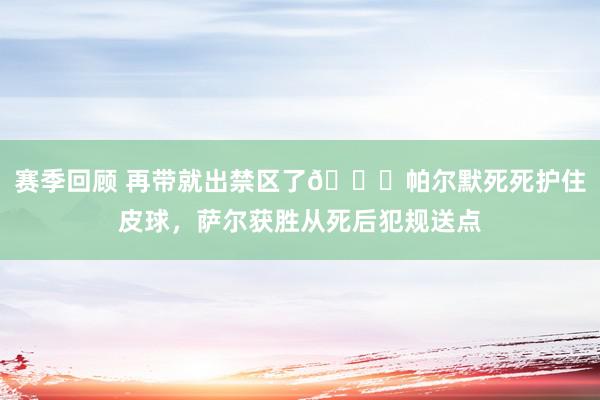 赛季回顾 再带就出禁区了😂帕尔默死死护住皮球，萨尔获胜从死后犯规送点