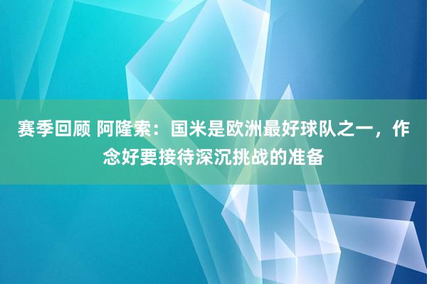 赛季回顾 阿隆索：国米是欧洲最好球队之一，作念好要接待深沉挑战的准备