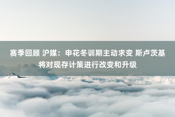 赛季回顾 沪媒：申花冬训期主动求变 斯卢茨基将对现存计策进行改变和升级