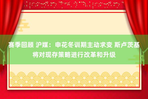 赛季回顾 沪媒：申花冬训期主动求变 斯卢茨基将对现存策略进行改革和升级