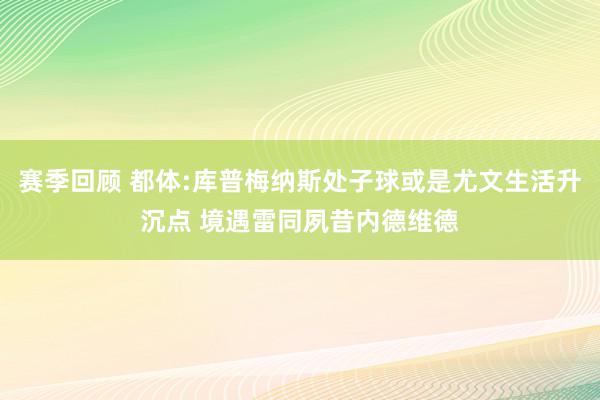 赛季回顾 都体:库普梅纳斯处子球或是尤文生活升沉点 境遇雷同夙昔内德维德