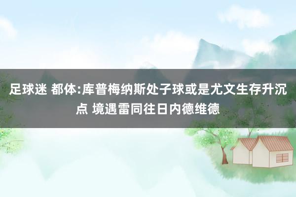 足球迷 都体:库普梅纳斯处子球或是尤文生存升沉点 境遇雷同往日内德维德