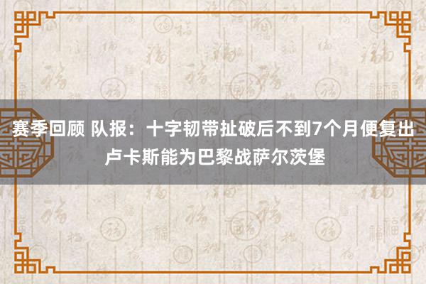 赛季回顾 队报：十字韧带扯破后不到7个月便复出 卢卡斯能为巴黎战萨尔茨堡