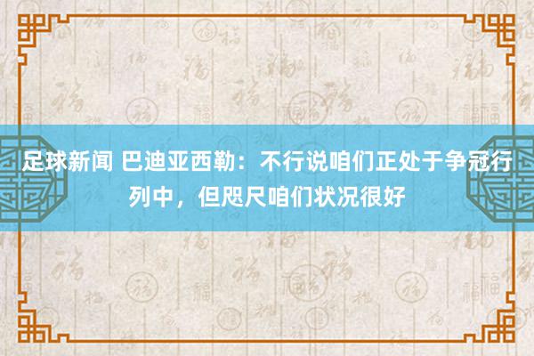 足球新闻 巴迪亚西勒：不行说咱们正处于争冠行列中，但咫尺咱们状况很好