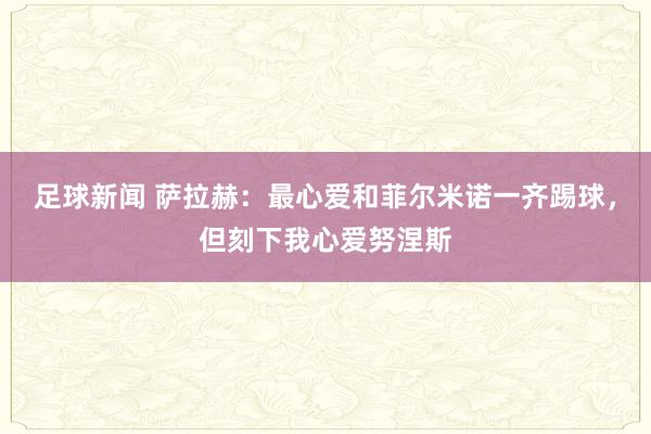 足球新闻 萨拉赫：最心爱和菲尔米诺一齐踢球，但刻下我心爱努涅斯