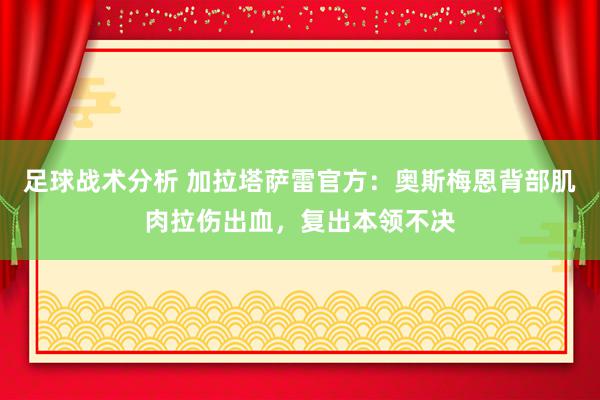 足球战术分析 加拉塔萨雷官方：奥斯梅恩背部肌肉拉伤出血，复出本领不决